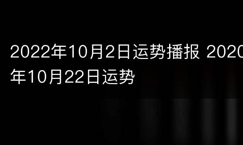 2022年10月2日运势播报 2020年10月22日运势