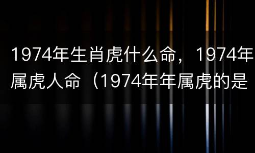 1974年生肖虎什么命，1974年属虎人命（1974年年属虎的是什么命）