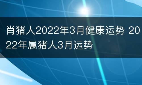 肖猪人2022年3月健康运势 2022年属猪人3月运势