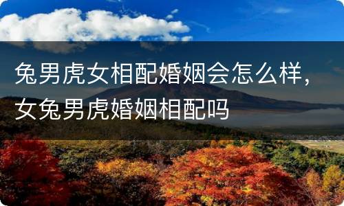 兔男虎女相配婚姻会怎么样，女兔男虎婚姻相配吗
