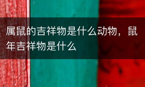 属鼠的吉祥物是什么动物，鼠年吉祥物是什么