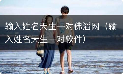 输入姓名天生一对佛滔网（输入姓名天生一对软件）