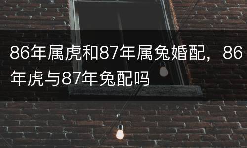 86年属虎和87年属兔婚配，86年虎与87年兔配吗