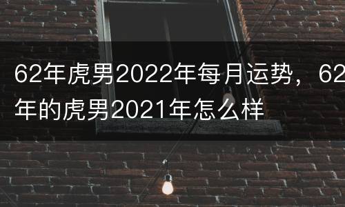 62年虎男2022年每月运势，62年的虎男2021年怎么样