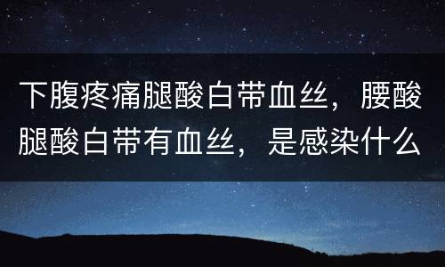 下腹疼痛腿酸白带血丝，腰酸腿酸白带有血丝，是感染什么病了吗