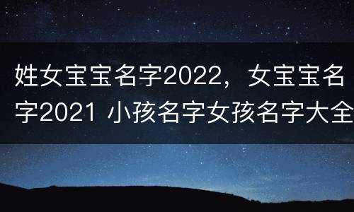 姓女宝宝名字2022，女宝宝名字2021 小孩名字女孩名字大全2021