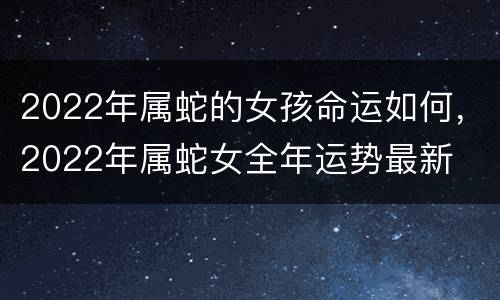 2022年属蛇的女孩命运如何，2022年属蛇女全年运势最新