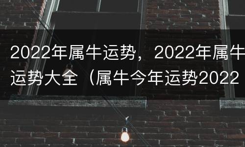 2022年属牛运势，2022年属牛运势大全（属牛今年运势2022年运势）