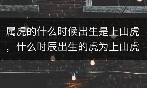 属虎的什么时候出生是上山虎，什么时辰出生的虎为上山虎