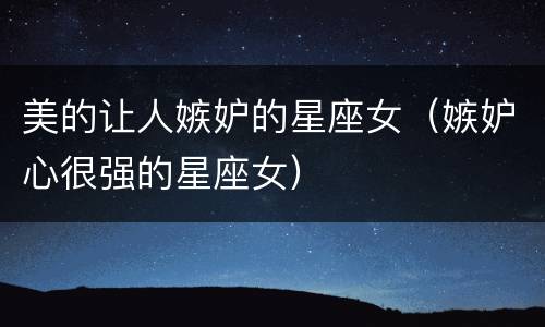 美的让人嫉妒的星座女（嫉妒心很强的星座女）