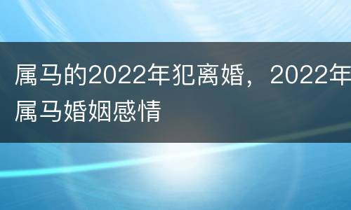 属马的2022年犯离婚，2022年属马婚姻感情