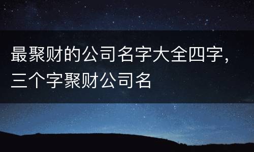 最聚财的公司名字大全四字，三个字聚财公司名