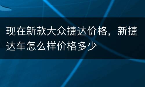现在新款大众捷达价格，新捷达车怎么样价格多少