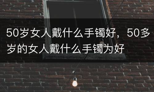 50岁女人戴什么手镯好，50多岁的女人戴什么手镯为好