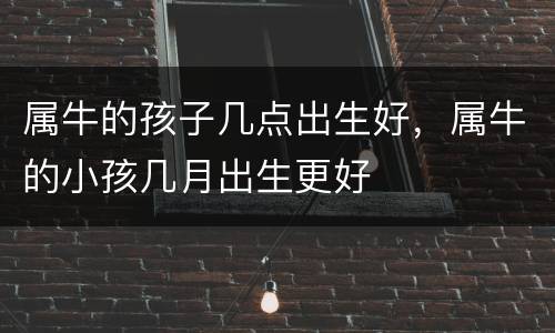 属牛的孩子几点出生好，属牛的小孩几月出生更好
