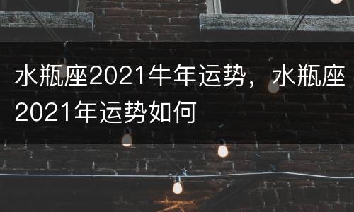 水瓶座2021牛年运势，水瓶座2021年运势如何