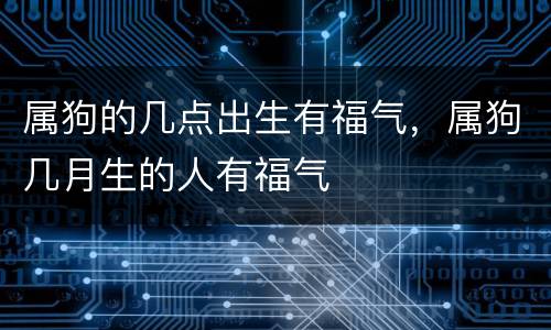 属狗的几点出生有福气，属狗几月生的人有福气