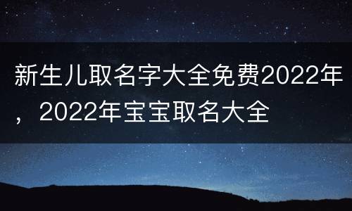 新生儿取名字大全免费2022年，2022年宝宝取名大全