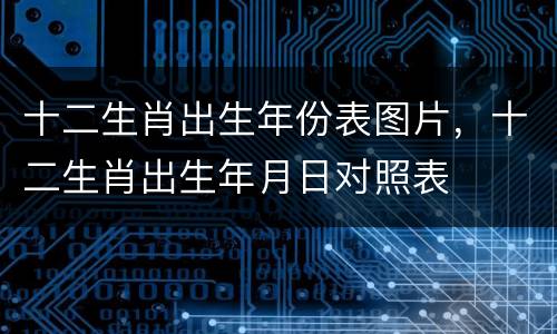 十二生肖出生年份表图片，十二生肖出生年月日对照表