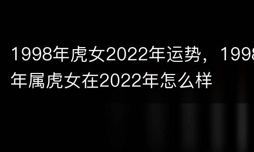 1998年虎女2022年运势，1998年属虎女在2022年怎么样