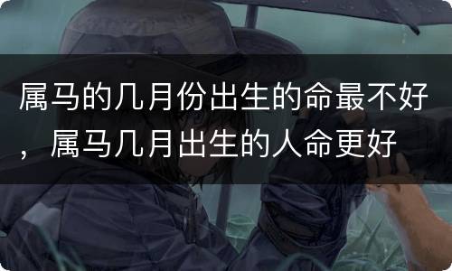 属马的几月份出生的命最不好，属马几月出生的人命更好