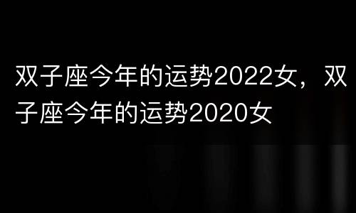 双子座今年的运势2022女，双子座今年的运势2020女