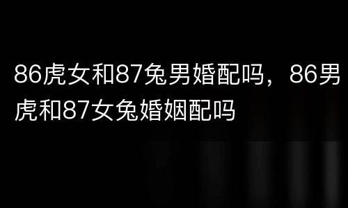 86虎女和87兔男婚配吗，86男虎和87女兔婚姻配吗