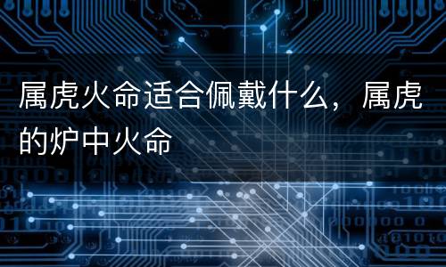 属虎火命适合佩戴什么，属虎的炉中火命