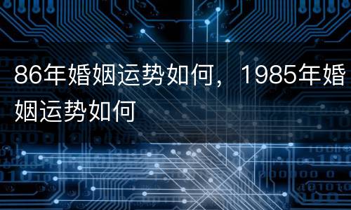 86年婚姻运势如何，1985年婚姻运势如何
