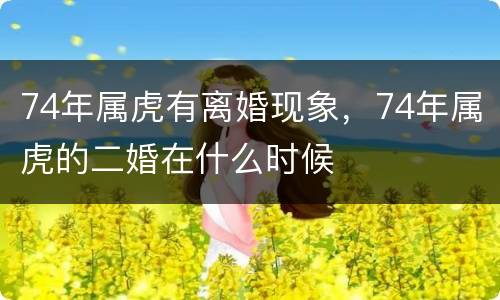 74年属虎有离婚现象，74年属虎的二婚在什么时候