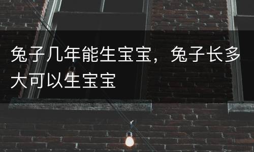兔子几年能生宝宝，兔子长多大可以生宝宝