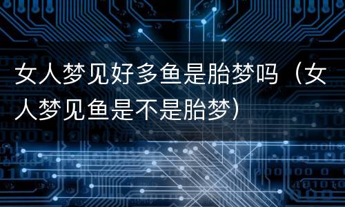 女人梦见好多鱼是胎梦吗（女人梦见鱼是不是胎梦）