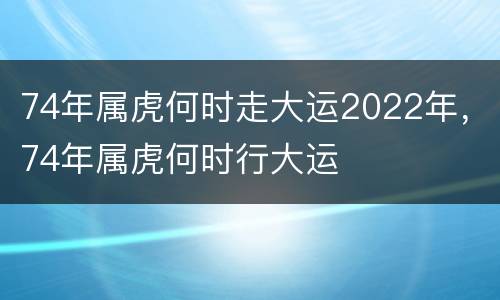 74年属虎何时走大运2022年，74年属虎何时行大运