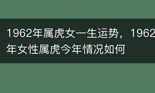 1962年属虎女一生运势，1962年女性属虎今年情况如何