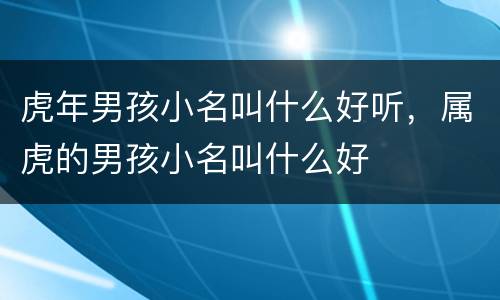 虎年男孩小名叫什么好听，属虎的男孩小名叫什么好