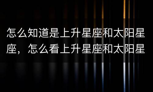 怎么知道是上升星座和太阳星座，怎么看上升星座和太阳星座