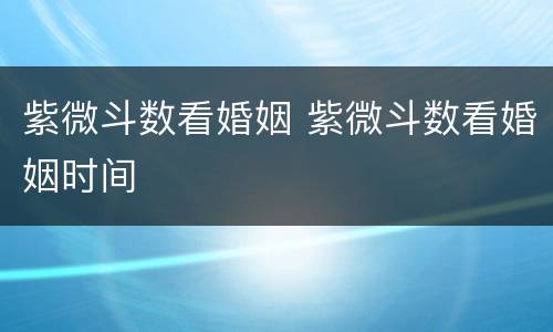 紫微斗数看婚姻 紫微斗数看婚姻时间