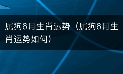 属狗6月生肖运势（属狗6月生肖运势如何）