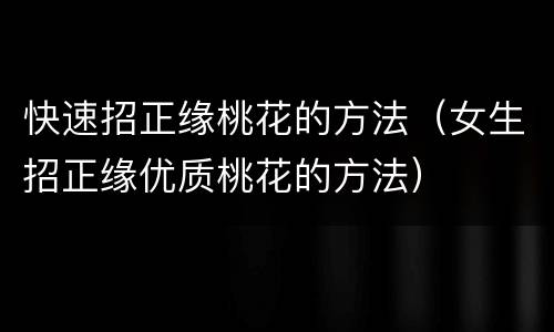 快速招正缘桃花的方法（女生招正缘优质桃花的方法）