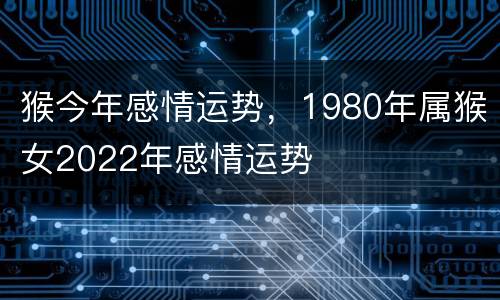 猴今年感情运势，1980年属猴女2022年感情运势