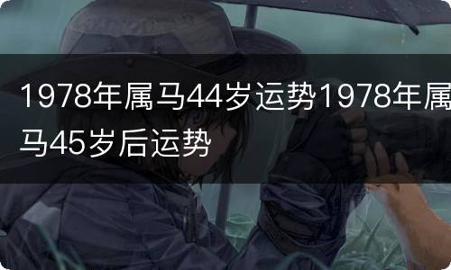 1978年属马44岁运势1978年属马45岁后运势