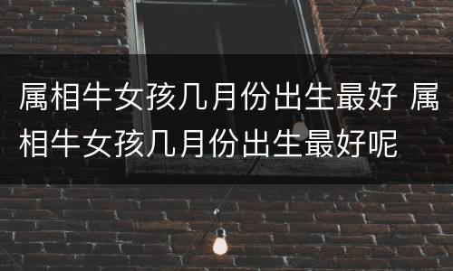 属相牛女孩几月份出生最好 属相牛女孩几月份出生最好呢