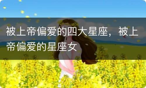 被上帝偏爱的四大星座，被上帝偏爱的星座女