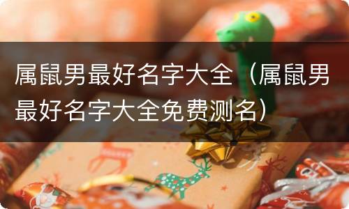 属鼠男最好名字大全（属鼠男最好名字大全免费测名）