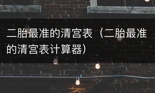 二胎最准的清宫表（二胎最准的清宫表计算器）