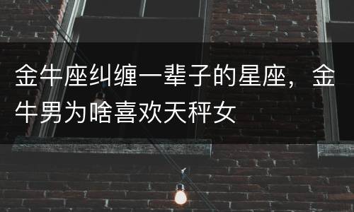 金牛座纠缠一辈子的星座，金牛男为啥喜欢天秤女