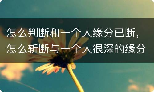 怎么判断和一个人缘分已断，怎么斩断与一个人很深的缘分