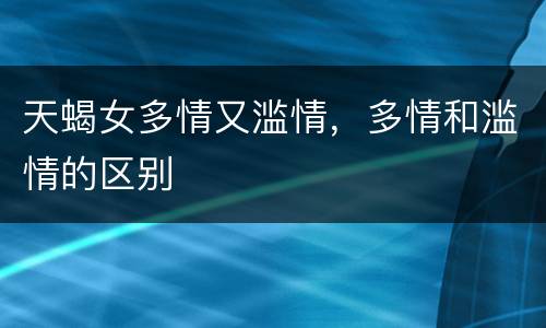 天蝎女多情又滥情，多情和滥情的区别