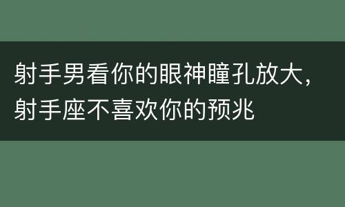 射手男看你的眼神瞳孔放大，射手座不喜欢你的预兆