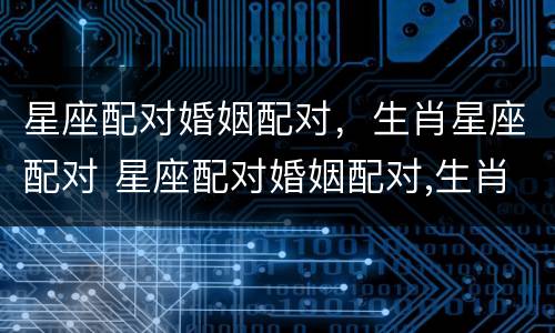 星座配对婚姻配对，生肖星座配对 星座配对婚姻配对,生肖星座配对准吗